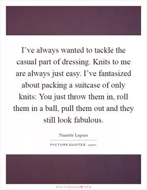 I’ve always wanted to tackle the casual part of dressing. Knits to me are always just easy. I’ve fantasized about packing a suitcase of only knits: You just throw them in, roll them in a ball, pull them out and they still look fabulous Picture Quote #1