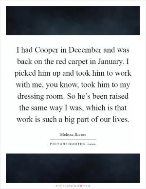 I had Cooper in December and was back on the red carpet in January. I picked him up and took him to work with me, you know, took him to my dressing room. So he’s been raised the same way I was, which is that work is such a big part of our lives Picture Quote #1