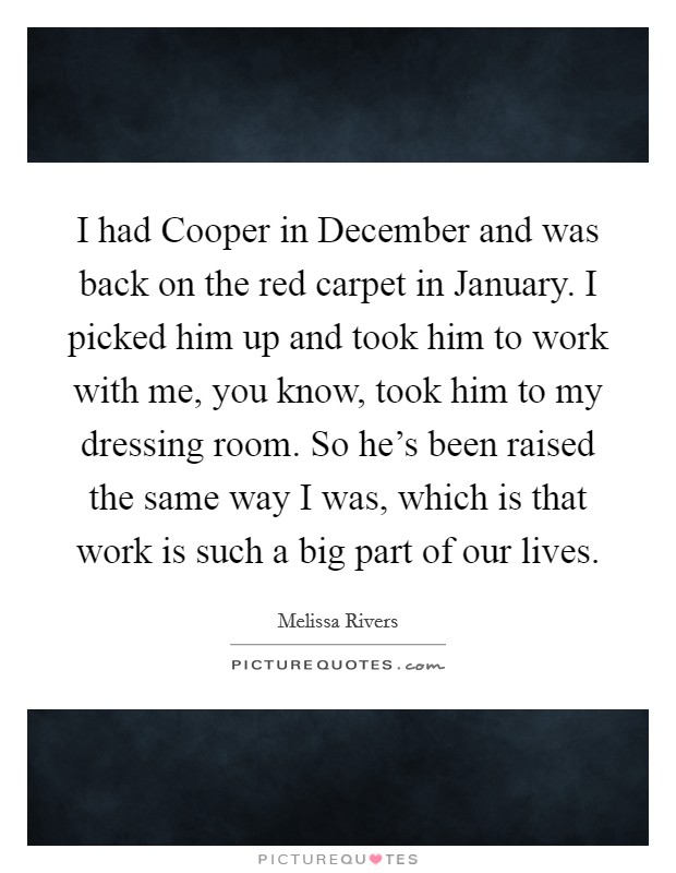 I had Cooper in December and was back on the red carpet in January. I picked him up and took him to work with me, you know, took him to my dressing room. So he's been raised the same way I was, which is that work is such a big part of our lives. Picture Quote #1
