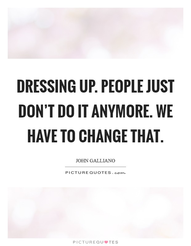 Dressing up. People just don't do it anymore. We have to change that. Picture Quote #1