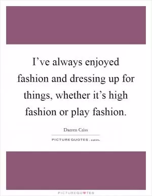 I’ve always enjoyed fashion and dressing up for things, whether it’s high fashion or play fashion Picture Quote #1
