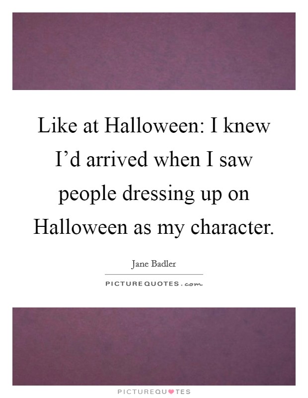 Like at Halloween: I knew I'd arrived when I saw people dressing up on Halloween as my character. Picture Quote #1