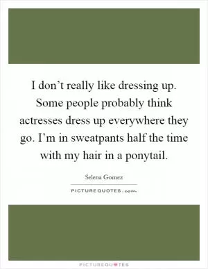 I don’t really like dressing up. Some people probably think actresses dress up everywhere they go. I’m in sweatpants half the time with my hair in a ponytail Picture Quote #1