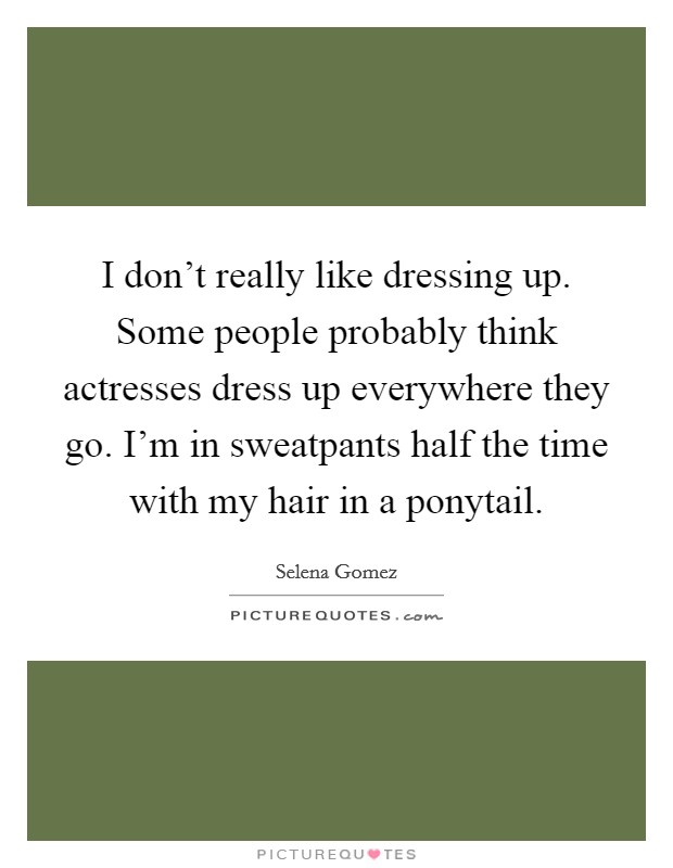 I don't really like dressing up. Some people probably think actresses dress up everywhere they go. I'm in sweatpants half the time with my hair in a ponytail. Picture Quote #1