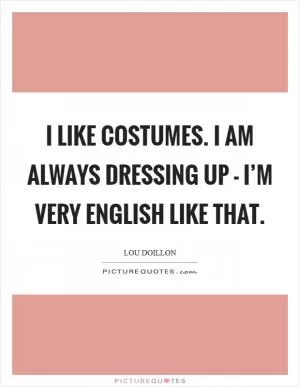 I like costumes. I am always dressing up - I’m very English like that Picture Quote #1