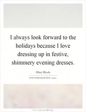 I always look forward to the holidays because I love dressing up in festive, shimmery evening dresses Picture Quote #1