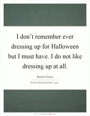 I don’t remember ever dressing up for Halloween but I must have. I do not like dressing up at all Picture Quote #1