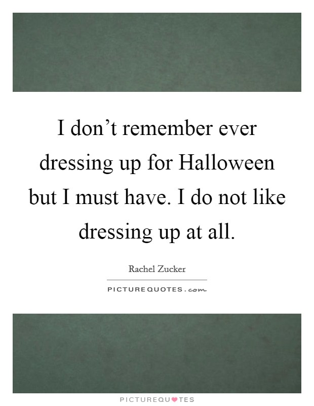 I don't remember ever dressing up for Halloween but I must have. I do not like dressing up at all. Picture Quote #1