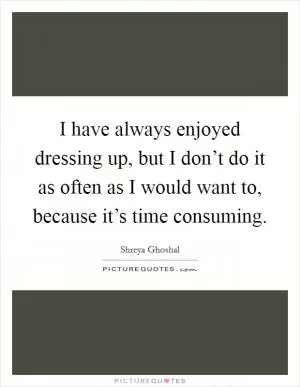 I have always enjoyed dressing up, but I don’t do it as often as I would want to, because it’s time consuming Picture Quote #1