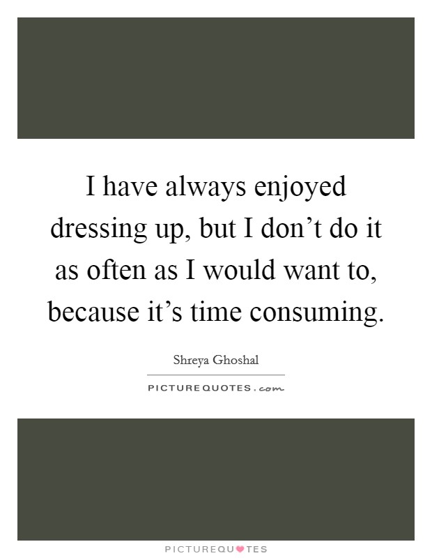 I have always enjoyed dressing up, but I don't do it as often as I would want to, because it's time consuming. Picture Quote #1