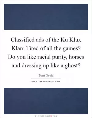 Classified ads of the Ku Klux Klan: Tired of all the games? Do you like racial purity, horses and dressing up like a ghost? Picture Quote #1