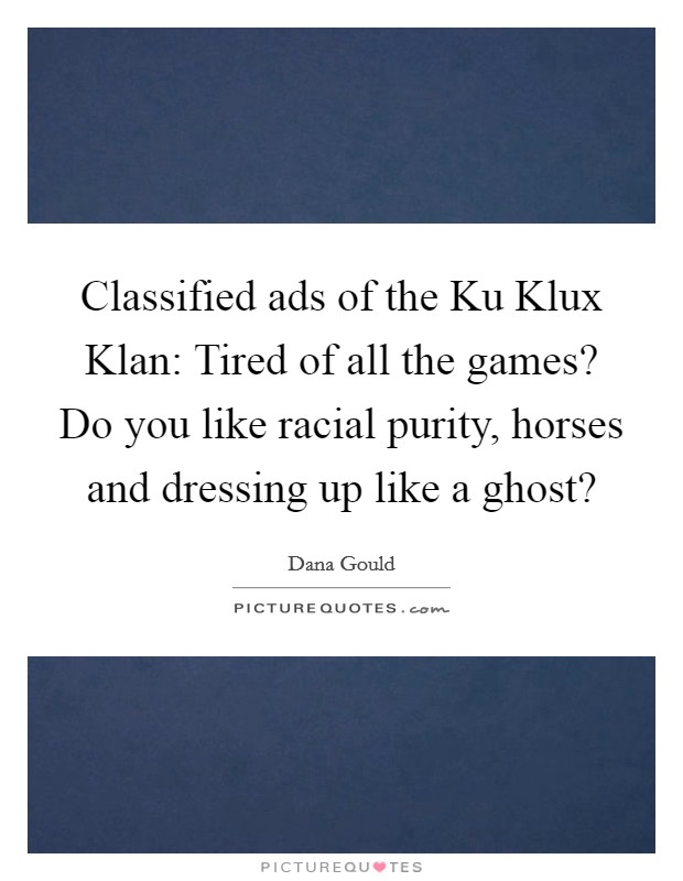 Classified ads of the Ku Klux Klan: Tired of all the games? Do you like racial purity, horses and dressing up like a ghost? Picture Quote #1