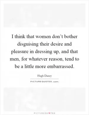 I think that women don’t bother disguising their desire and pleasure in dressing up, and that men, for whatever reason, tend to be a little more embarrassed Picture Quote #1