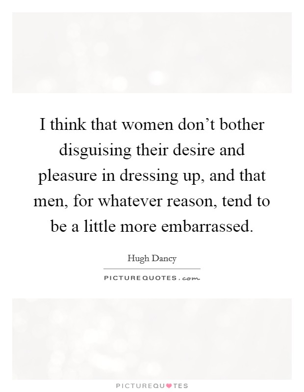 I think that women don't bother disguising their desire and pleasure in dressing up, and that men, for whatever reason, tend to be a little more embarrassed. Picture Quote #1