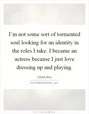 I’m not some sort of tormented soul looking for an identity in the roles I take. I became an actress because I just love dressing up and playing Picture Quote #1