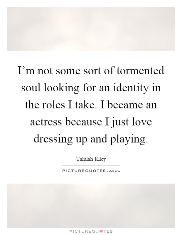 I'm not some sort of tormented soul looking for an identity in the roles I take. I became an actress because I just love dressing up and playing. Picture Quote #1