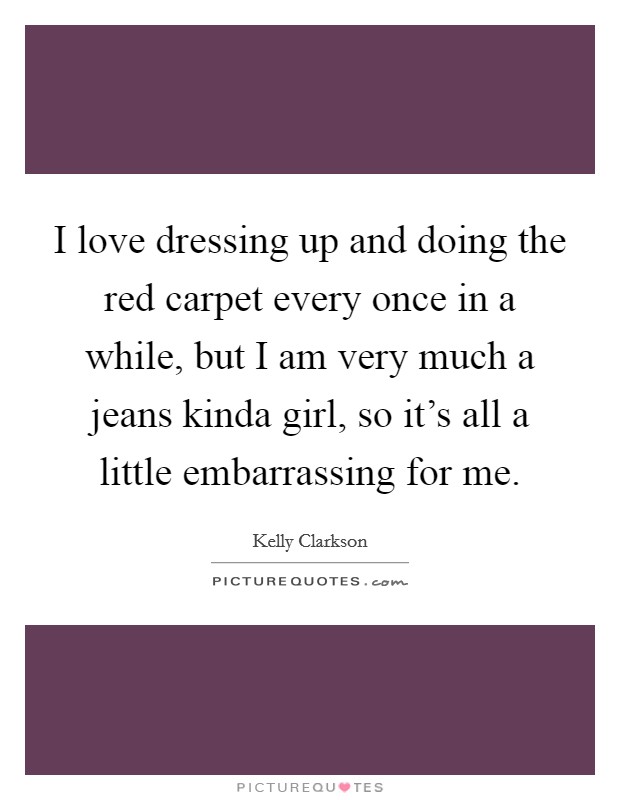 I love dressing up and doing the red carpet every once in a while, but I am very much a jeans kinda girl, so it's all a little embarrassing for me. Picture Quote #1