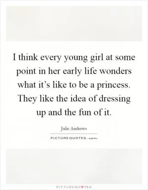 I think every young girl at some point in her early life wonders what it’s like to be a princess. They like the idea of dressing up and the fun of it Picture Quote #1