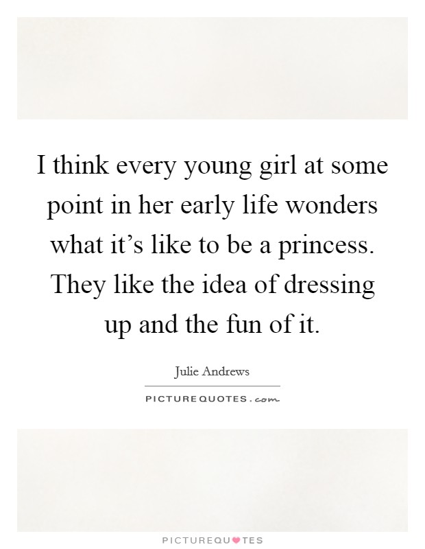 I think every young girl at some point in her early life wonders what it's like to be a princess. They like the idea of dressing up and the fun of it. Picture Quote #1