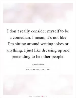 I don’t really consider myself to be a comedian. I mean, it’s not like I’m sitting around writing jokes or anything. I just like dressing up and pretending to be other people Picture Quote #1