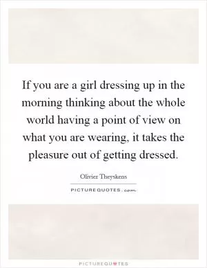 If you are a girl dressing up in the morning thinking about the whole world having a point of view on what you are wearing, it takes the pleasure out of getting dressed Picture Quote #1