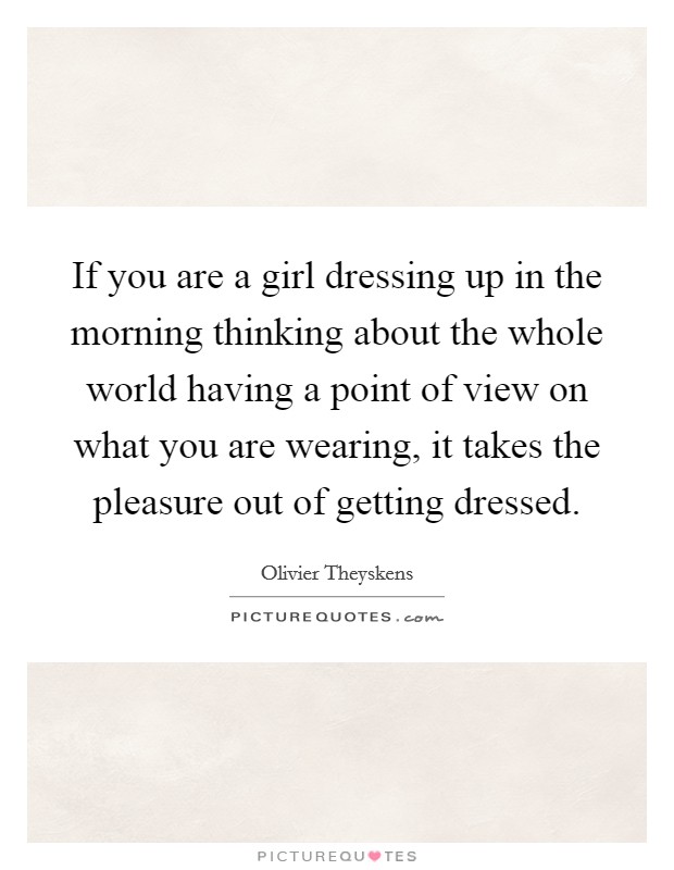 If you are a girl dressing up in the morning thinking about the whole world having a point of view on what you are wearing, it takes the pleasure out of getting dressed. Picture Quote #1