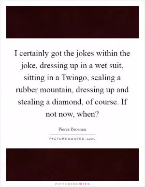 I certainly got the jokes within the joke, dressing up in a wet suit, sitting in a Twingo, scaling a rubber mountain, dressing up and stealing a diamond, of course. If not now, when? Picture Quote #1