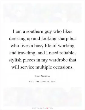 I am a southern guy who likes dressing up and looking sharp but who lives a busy life of working and traveling, and I need reliable, stylish pieces in my wardrobe that will service multiple occasions Picture Quote #1