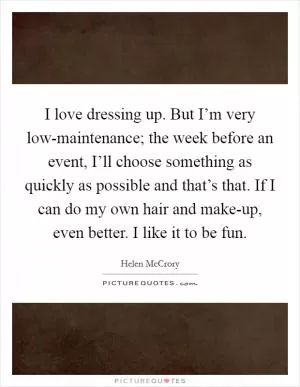 I love dressing up. But I’m very low-maintenance; the week before an event, I’ll choose something as quickly as possible and that’s that. If I can do my own hair and make-up, even better. I like it to be fun Picture Quote #1