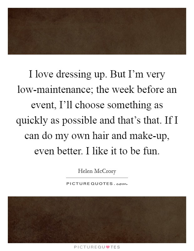 I love dressing up. But I'm very low-maintenance; the week before an event, I'll choose something as quickly as possible and that's that. If I can do my own hair and make-up, even better. I like it to be fun. Picture Quote #1
