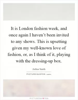 It is London fashion week, and once again I haven’t been invited to any shows. This is upsetting given my well-known love of fashion, or, as I think of it, playing with the dressing-up box Picture Quote #1