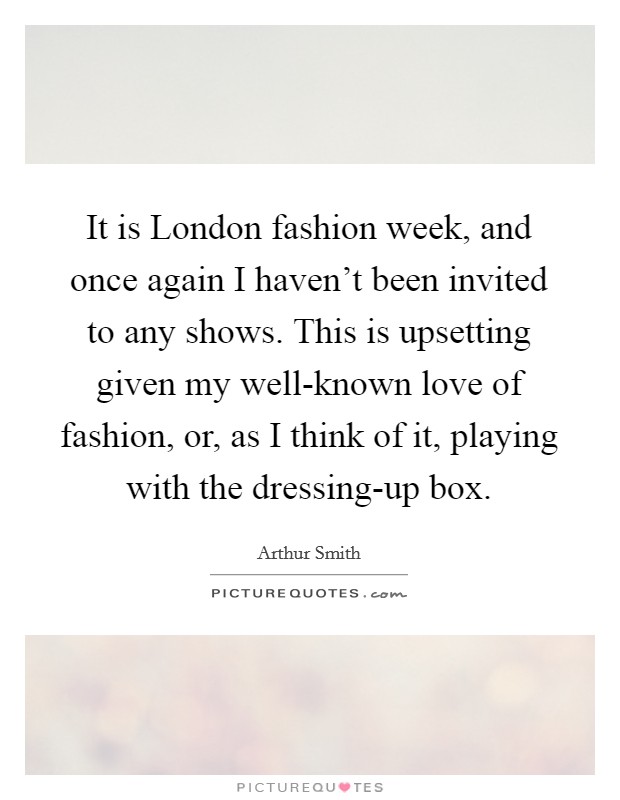 It is London fashion week, and once again I haven't been invited to any shows. This is upsetting given my well-known love of fashion, or, as I think of it, playing with the dressing-up box. Picture Quote #1