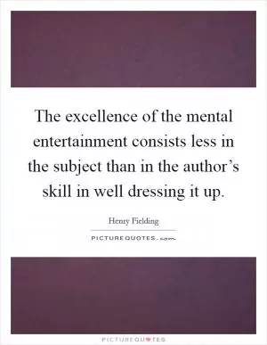 The excellence of the mental entertainment consists less in the subject than in the author’s skill in well dressing it up Picture Quote #1