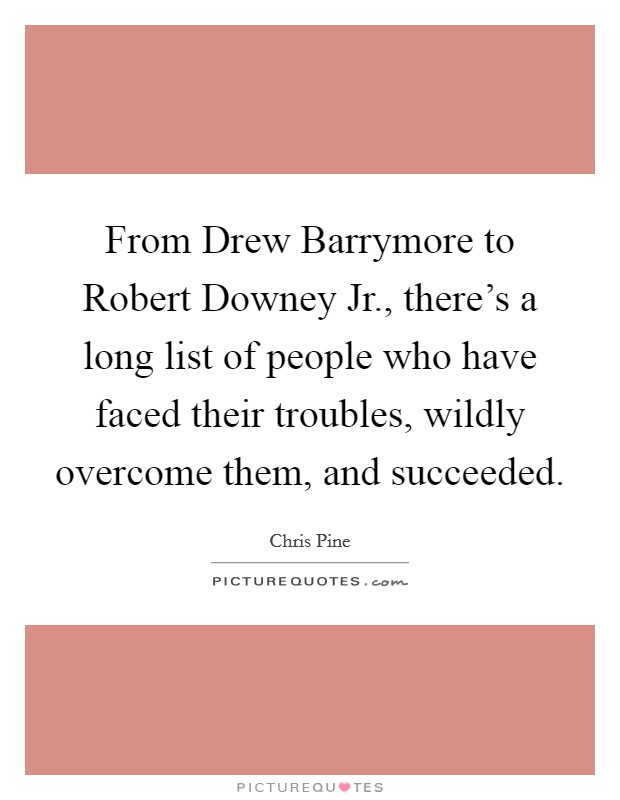 From Drew Barrymore to Robert Downey Jr., there's a long list of people who have faced their troubles, wildly overcome them, and succeeded. Picture Quote #1