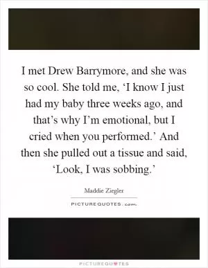 I met Drew Barrymore, and she was so cool. She told me, ‘I know I just had my baby three weeks ago, and that’s why I’m emotional, but I cried when you performed.’ And then she pulled out a tissue and said, ‘Look, I was sobbing.’ Picture Quote #1