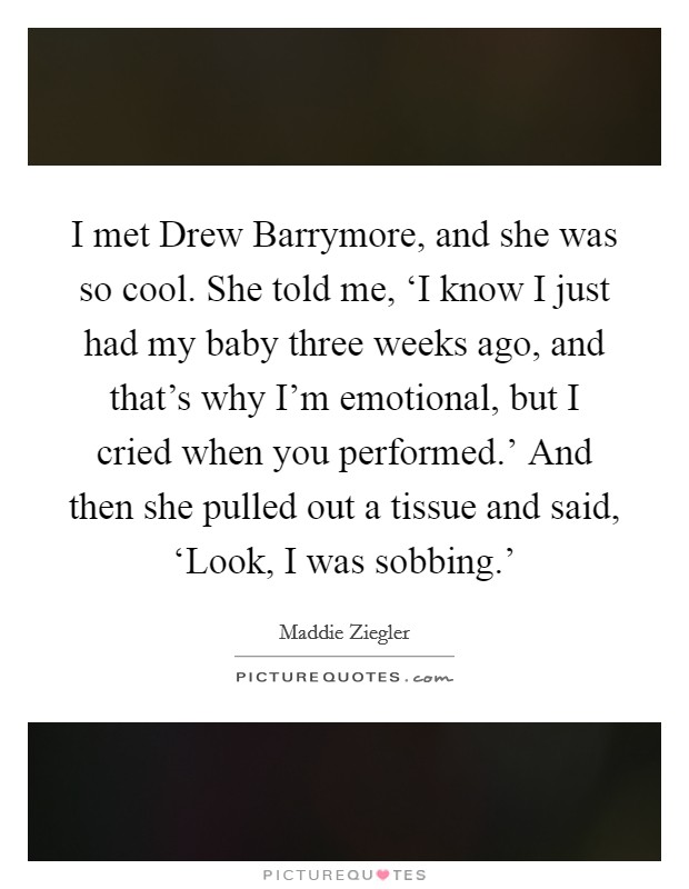 I met Drew Barrymore, and she was so cool. She told me, ‘I know I just had my baby three weeks ago, and that's why I'm emotional, but I cried when you performed.' And then she pulled out a tissue and said, ‘Look, I was sobbing.' Picture Quote #1
