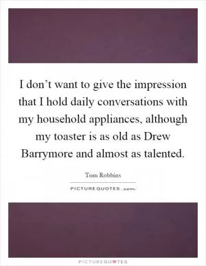 I don’t want to give the impression that I hold daily conversations with my household appliances, although my toaster is as old as Drew Barrymore and almost as talented Picture Quote #1