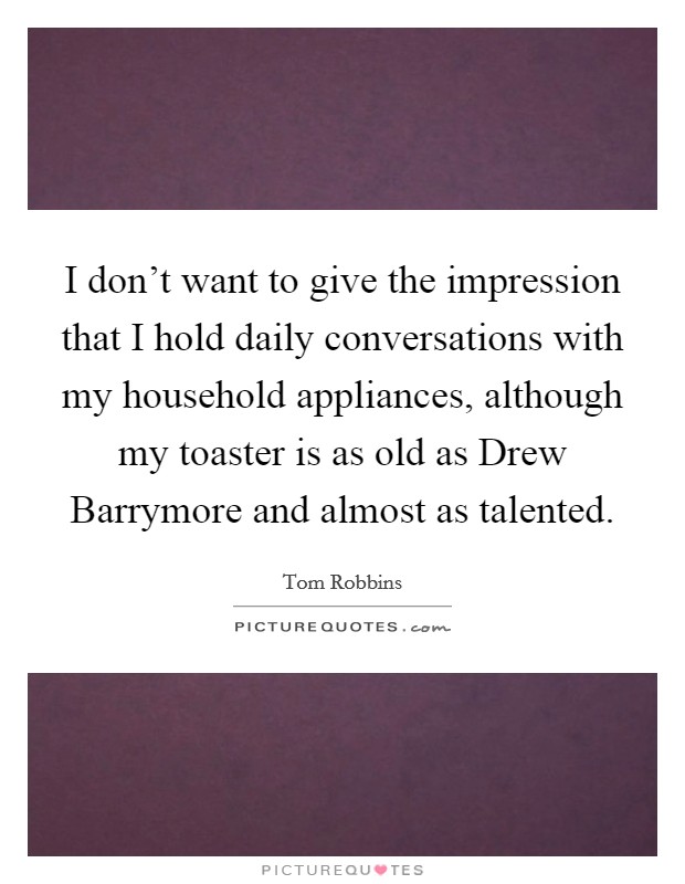 I don't want to give the impression that I hold daily conversations with my household appliances, although my toaster is as old as Drew Barrymore and almost as talented. Picture Quote #1