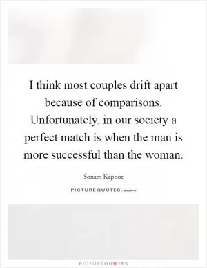 I think most couples drift apart because of comparisons. Unfortunately, in our society a perfect match is when the man is more successful than the woman Picture Quote #1