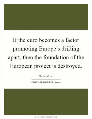 If the euro becomes a factor promoting Europe’s drifting apart, then the foundation of the European project is destroyed Picture Quote #1