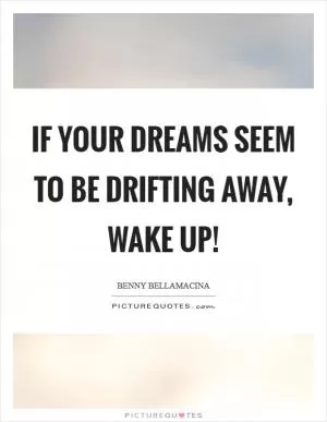 If your dreams seem to be drifting away, wake up! Picture Quote #1