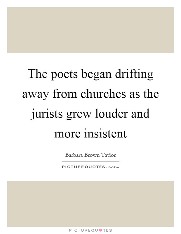 The poets began drifting away from churches as the jurists grew louder and more insistent Picture Quote #1