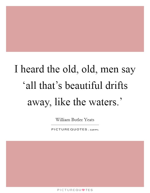 I heard the old, old, men say ‘all that's beautiful drifts away, like the waters.' Picture Quote #1