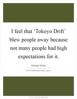 I feel that ‘Tokoyo Drift’ blew people away because not many people had high expectations for it Picture Quote #1