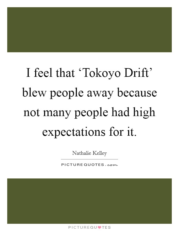 I feel that ‘Tokoyo Drift' blew people away because not many people had high expectations for it. Picture Quote #1