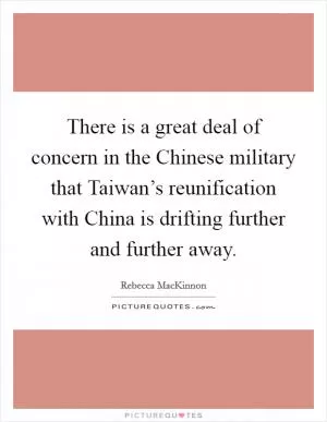There is a great deal of concern in the Chinese military that Taiwan’s reunification with China is drifting further and further away Picture Quote #1