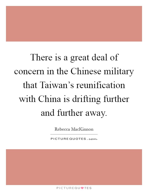 There is a great deal of concern in the Chinese military that Taiwan's reunification with China is drifting further and further away. Picture Quote #1