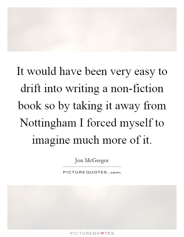 It would have been very easy to drift into writing a non-fiction book so by taking it away from Nottingham I forced myself to imagine much more of it. Picture Quote #1