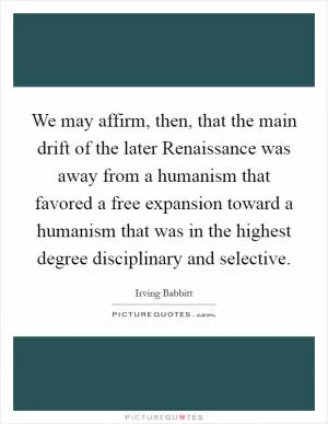 We may affirm, then, that the main drift of the later Renaissance was away from a humanism that favored a free expansion toward a humanism that was in the highest degree disciplinary and selective Picture Quote #1