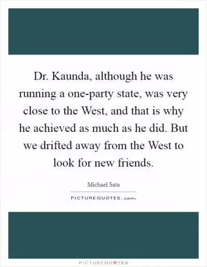 Dr. Kaunda, although he was running a one-party state, was very close to the West, and that is why he achieved as much as he did. But we drifted away from the West to look for new friends Picture Quote #1